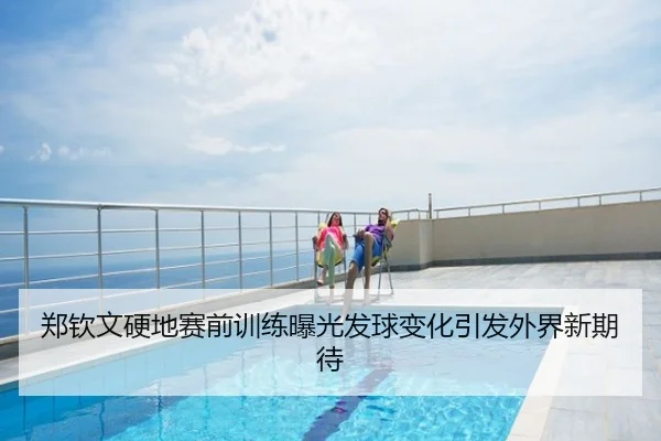 郑钦文硬地赛前训练曝光发球变化引发外界新期待