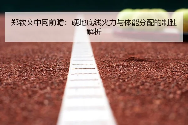 郑钦文中网前瞻：硬地底线火力与体能分配的制胜解析