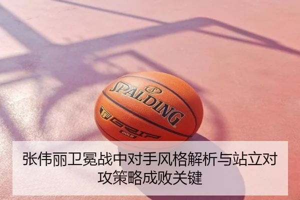 张伟丽卫冕战中对手风格解析与站立对攻策略成败关键