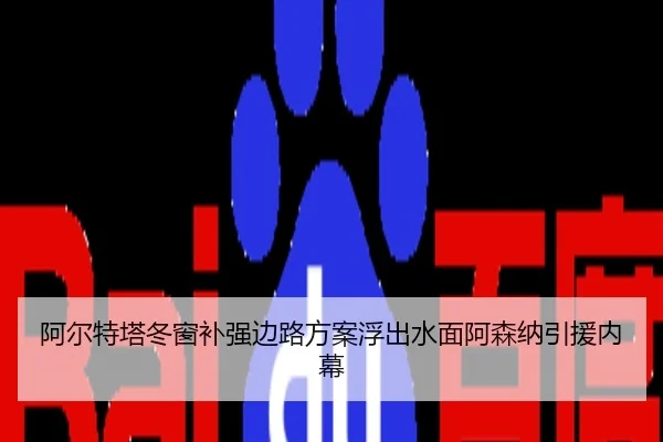 阿尔特塔冬窗补强边路方案浮出水面阿森纳引援内幕